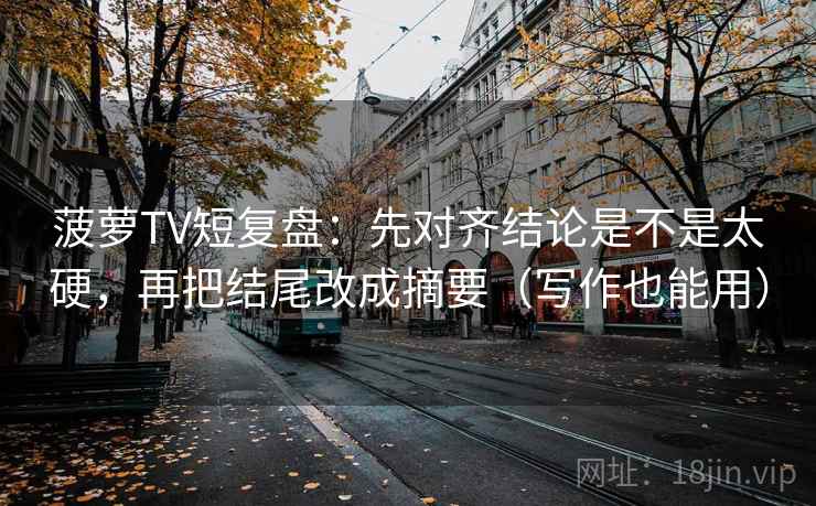 菠萝TV短复盘：先对齐结论是不是太硬，再把结尾改成摘要（写作也能用）