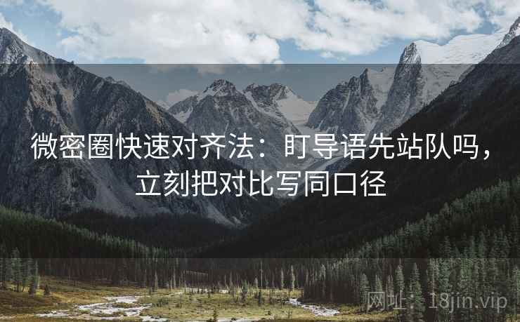 微密圈快速对齐法：盯导语先站队吗，立刻把对比写同口径  第1张