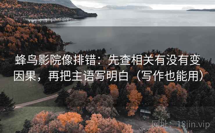 蜂鸟影院像排错：先查相关有没有变因果，再把主语写明白（写作也能用）