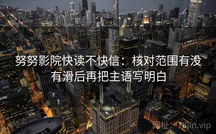 努努影院快读不快信：核对范围有没有滑后再把主语写明白  第2张