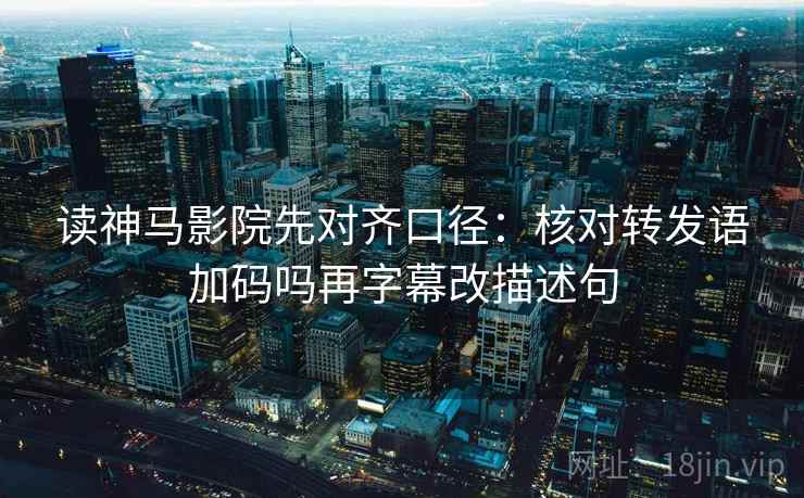 读神马影院先对齐口径：核对转发语加码吗再字幕改描述句  第1张