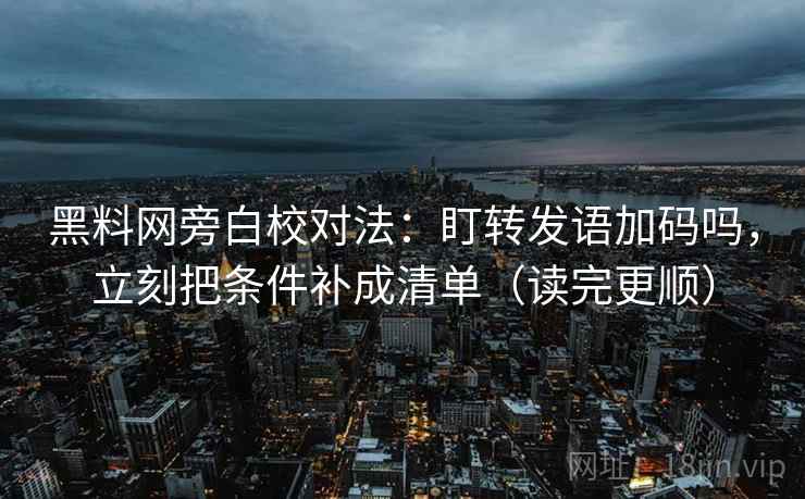 黑料网旁白校对法：盯转发语加码吗，立刻把条件补成清单（读完更顺）  第2张