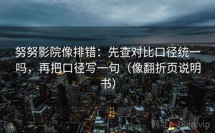 努努影院像排错：先查对比口径统一吗，再把口径写一句（像翻折页说明书）