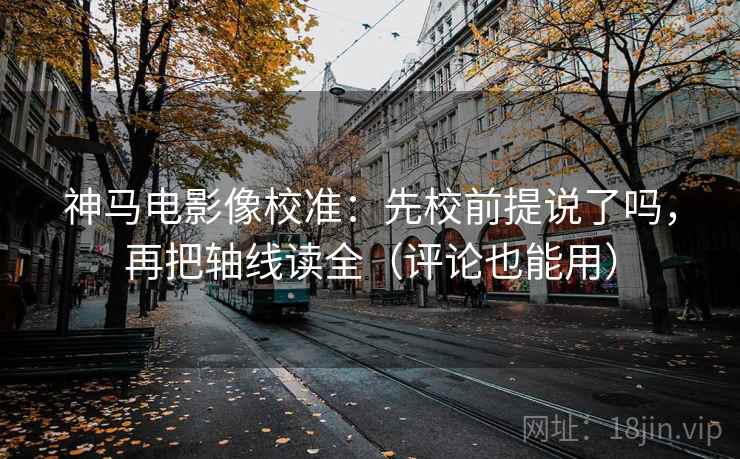 神马电影像校准：先校前提说了吗，再把轴线读全（评论也能用）  第2张