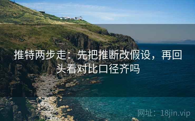 推特两步走：先把推断改假设，再回头看对比口径齐吗  第2张