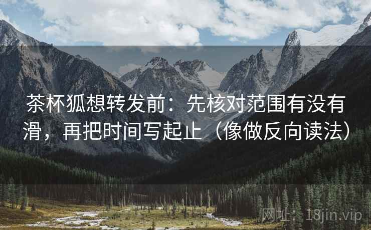 茶杯狐想转发前：先核对范围有没有滑，再把时间写起止（像做反向读法）  第2张