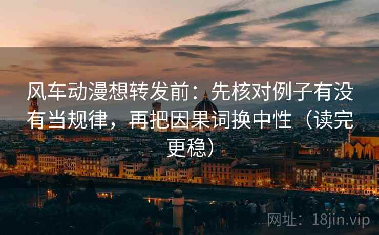 风车动漫想转发前：先核对例子有没有当规律，再把因果词换中性（读完更稳）