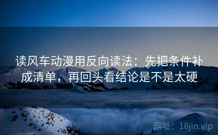 读风车动漫用反向读法：先把条件补成清单，再回头看结论是不是太硬  第2张