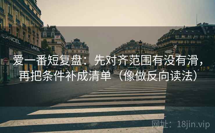 爱一番短复盘：先对齐范围有没有滑，再把条件补成清单（像做反向读法）  第2张