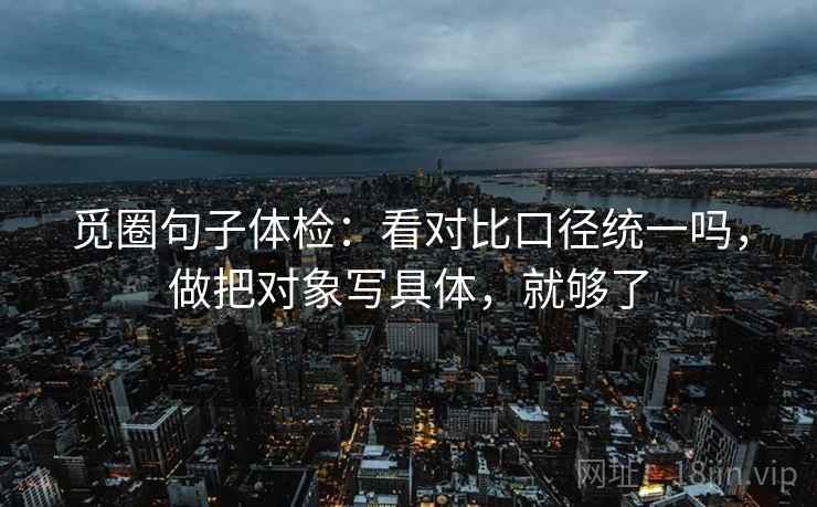 觅圈句子体检：看对比口径统一吗，做把对象写具体，就够了  第2张