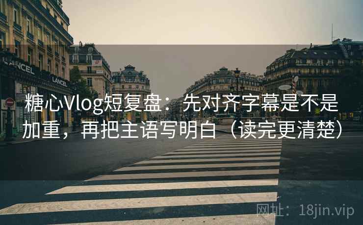 糖心Vlog短复盘：先对齐字幕是不是加重，再把主语写明白（读完更清楚）  第2张