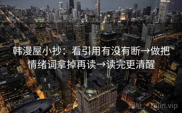韩漫屋小抄：看引用有没有断→做把情绪词拿掉再读→读完更清醒  第2张