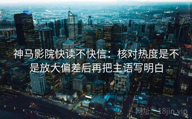 神马影院快读不快信：核对热度是不是放大偏差后再把主语写明白  第2张