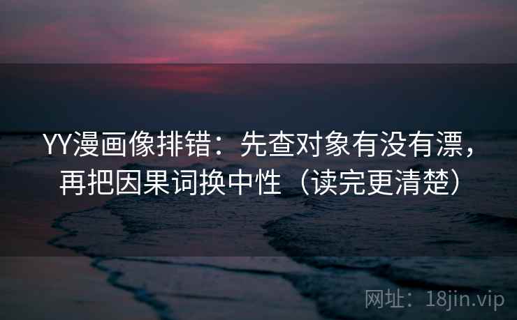 YY漫画像排错：先查对象有没有漂，再把因果词换中性（读完更清楚）  第2张