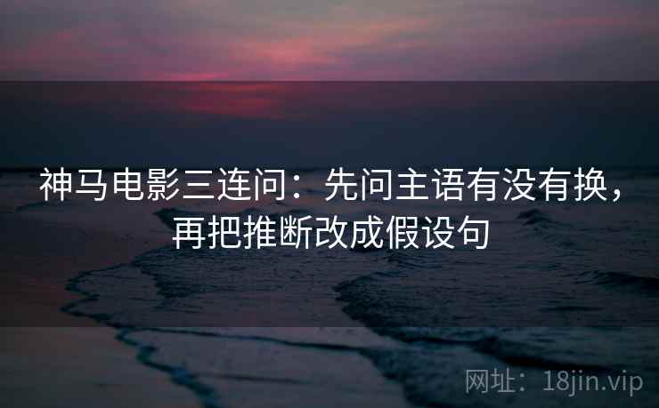 神马电影三连问：先问主语有没有换，再把推断改成假设句