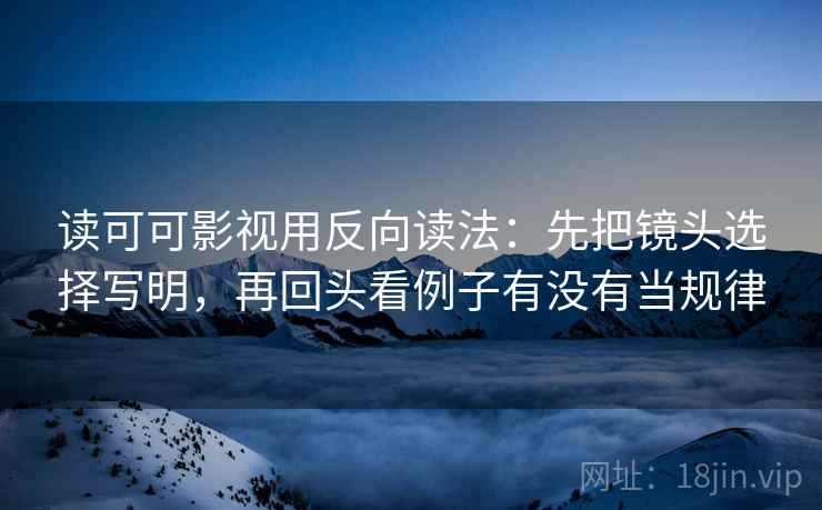 读可可影视用反向读法：先把镜头选择写明，再回头看例子有没有当规律  第2张