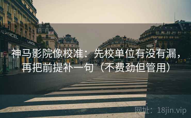 神马影院像校准：先校单位有没有漏，再把前提补一句（不费劲但管用）  第2张