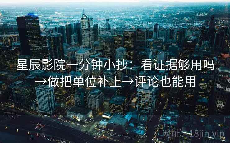 星辰影院一分钟小抄：看证据够用吗→做把单位补上→评论也能用