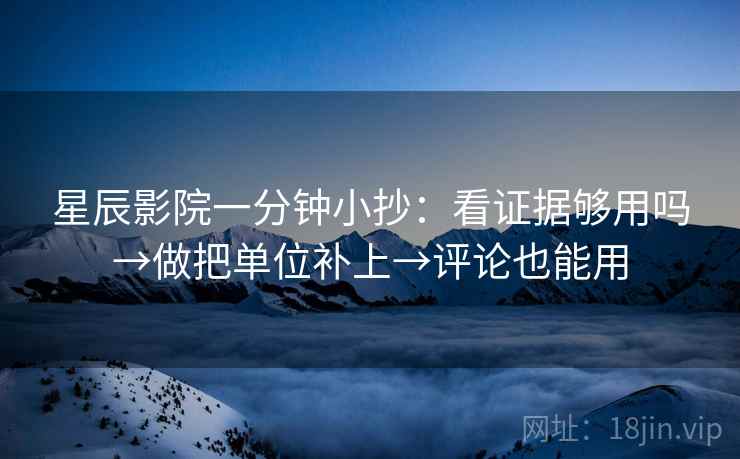 星辰影院一分钟小抄：看证据够用吗→做把单位补上→评论也能用  第2张