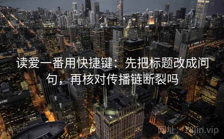 读爱一番用快捷键：先把标题改成问句，再核对传播链断裂吗  第2张