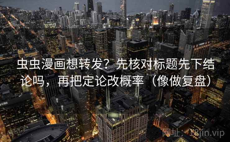 虫虫漫画想转发？先核对标题先下结论吗，再把定论改概率（像做复盘）  第2张