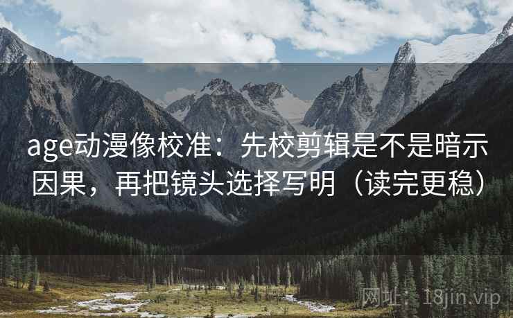 age动漫像校准：先校剪辑是不是暗示因果，再把镜头选择写明（读完更稳）  第2张