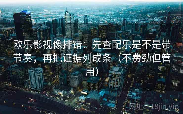 欧乐影视像排错：先查配乐是不是带节奏，再把证据列成条（不费劲但管用）  第2张
