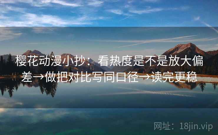 樱花动漫小抄：看热度是不是放大偏差→做把对比写同口径→读完更稳