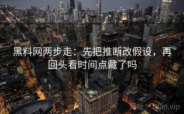 黑料网两步走：先把推断改假设，再回头看时间点藏了吗