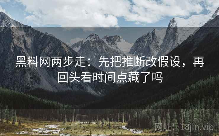 黑料网两步走：先把推断改假设，再回头看时间点藏了吗  第2张