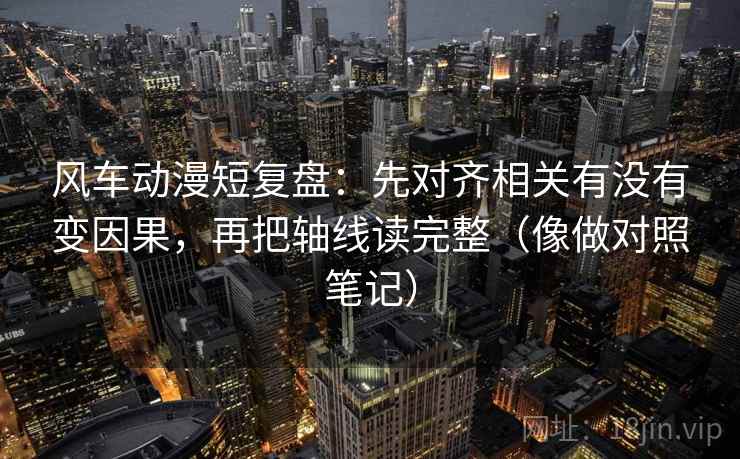风车动漫短复盘：先对齐相关有没有变因果，再把轴线读完整（像做对照笔记）