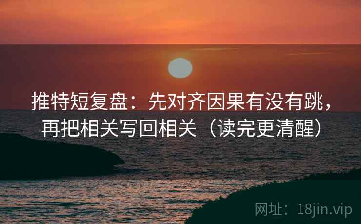 推特短复盘：先对齐因果有没有跳，再把相关写回相关（读完更清醒）  第2张