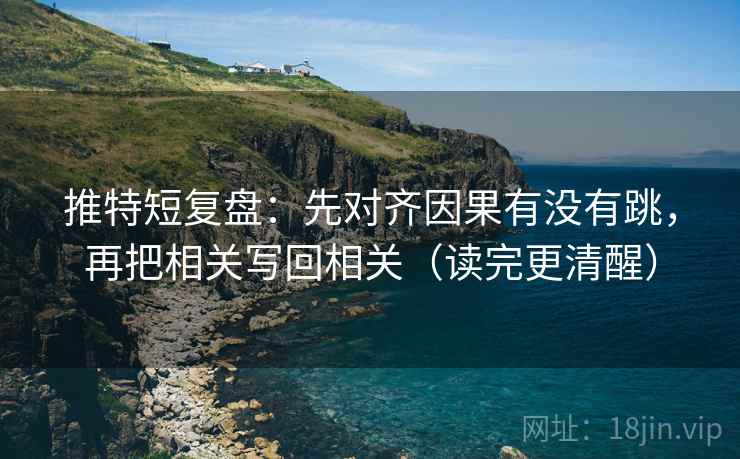 推特短复盘：先对齐因果有没有跳，再把相关写回相关（读完更清醒）