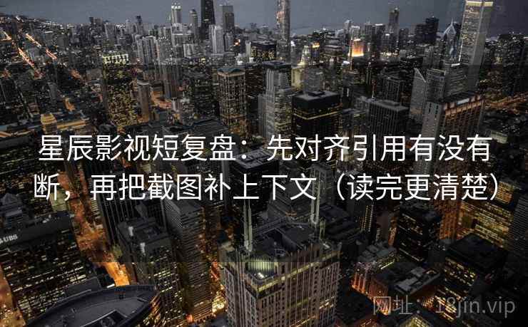 星辰影视短复盘：先对齐引用有没有断，再把截图补上下文（读完更清楚）  第2张