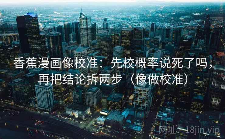 香蕉漫画像校准：先校概率说死了吗，再把结论拆两步（像做校准）  第2张