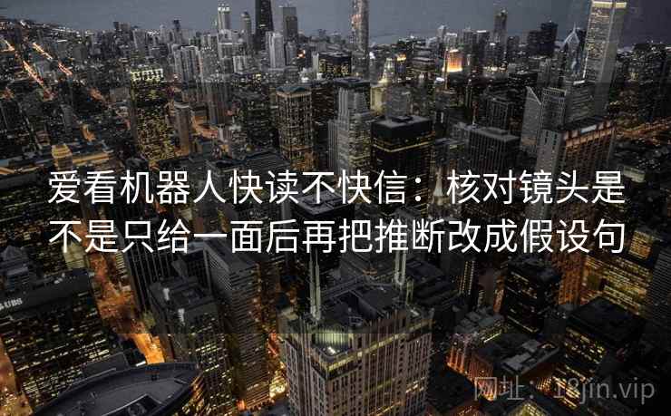爱看机器人快读不快信：核对镜头是不是只给一面后再把推断改成假设句  第2张