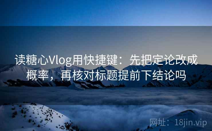 读糖心Vlog用快捷键：先把定论改成概率，再核对标题提前下结论吗  第2张