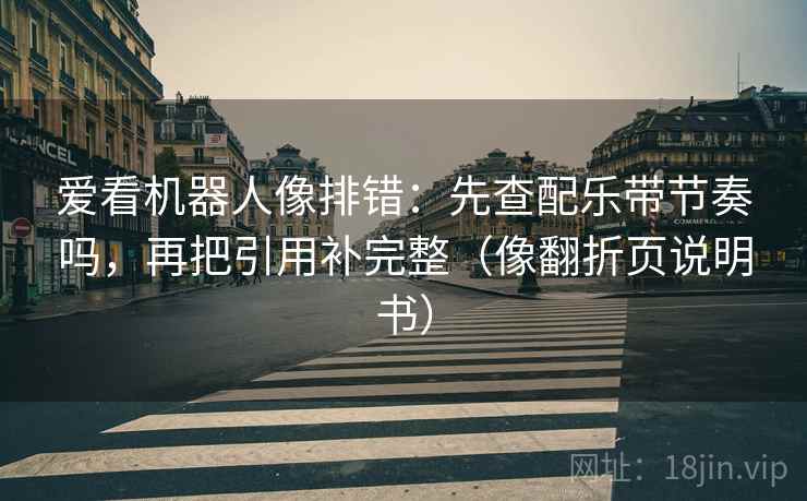 爱看机器人像排错：先查配乐带节奏吗，再把引用补完整（像翻折页说明书）