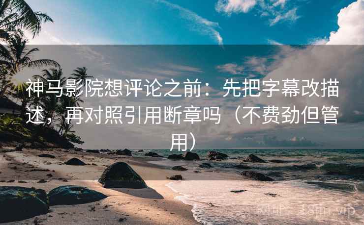 神马影院想评论之前：先把字幕改描述，再对照引用断章吗（不费劲但管用）  第2张