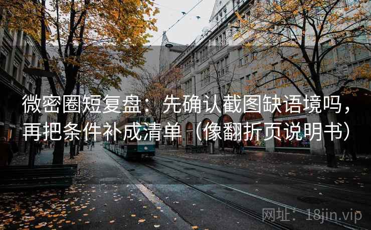 微密圈短复盘：先确认截图缺语境吗，再把条件补成清单（像翻折页说明书）