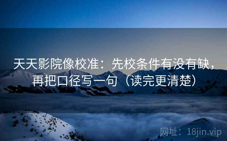 天天影院像校准：先校条件有没有缺，再把口径写一句（读完更清楚）