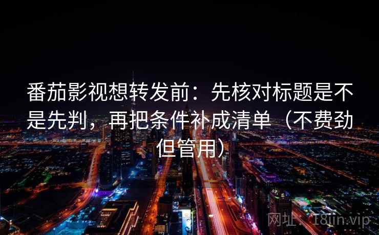 番茄影视想转发前：先核对标题是不是先判，再把条件补成清单（不费劲但管用）