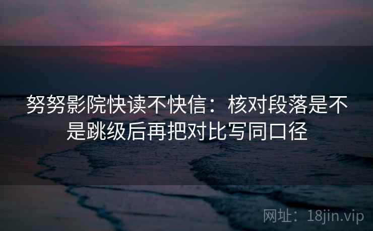 努努影院快读不快信：核对段落是不是跳级后再把对比写同口径