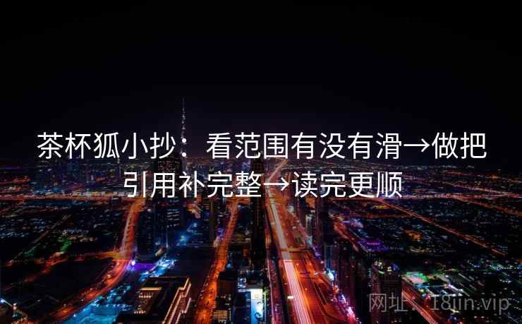 茶杯狐小抄：看范围有没有滑→做把引用补完整→读完更顺  第2张