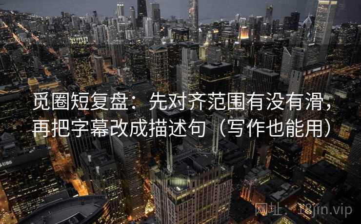觅圈短复盘：先对齐范围有没有滑，再把字幕改成描述句（写作也能用）  第2张