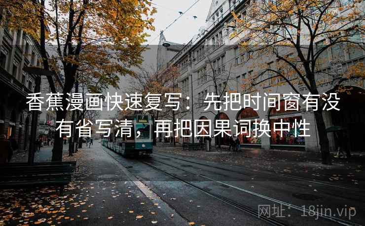 香蕉漫画快速复写：先把时间窗有没有省写清，再把因果词换中性