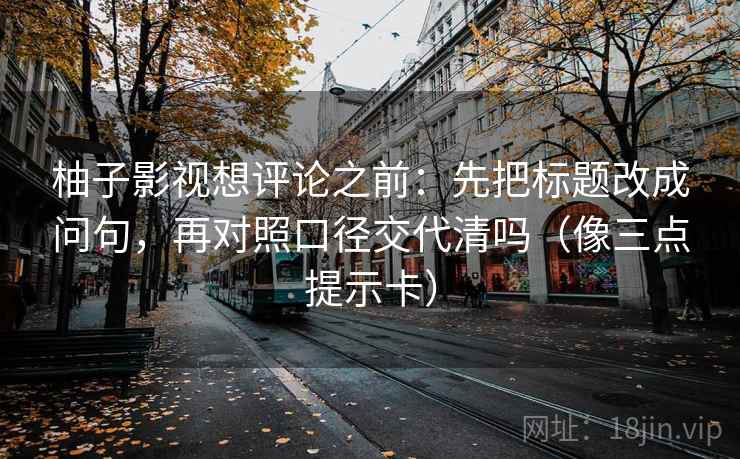 柚子影视想评论之前：先把标题改成问句，再对照口径交代清吗（像三点提示卡）  第2张