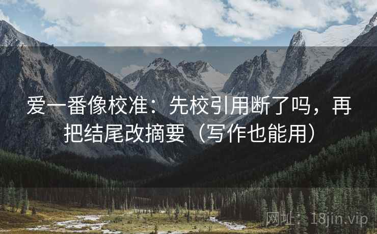 爱一番像校准：先校引用断了吗，再把结尾改摘要（写作也能用）