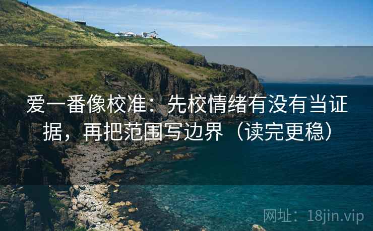 爱一番像校准：先校情绪有没有当证据，再把范围写边界（读完更稳）  第2张