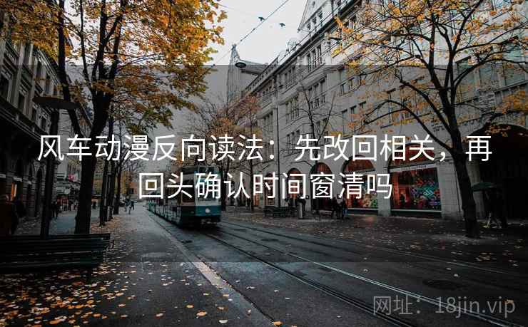 风车动漫反向读法：先改回相关，再回头确认时间窗清吗  第2张